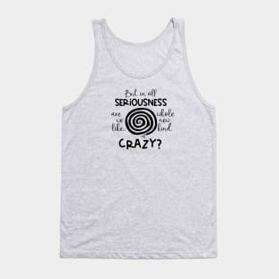 But in All Seriousness Are we like a Whole New Kind of Crazy Tank Top